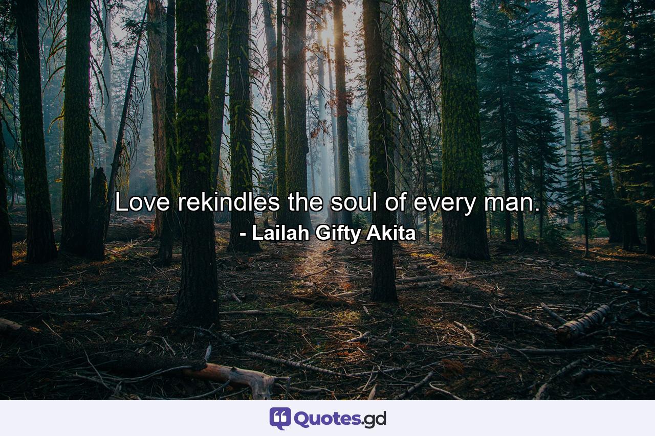 Love rekindles the soul of every man. - Quote by Lailah Gifty Akita