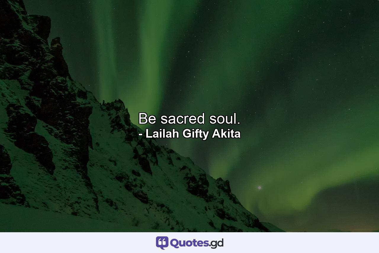 Be sacred soul. - Quote by Lailah Gifty Akita