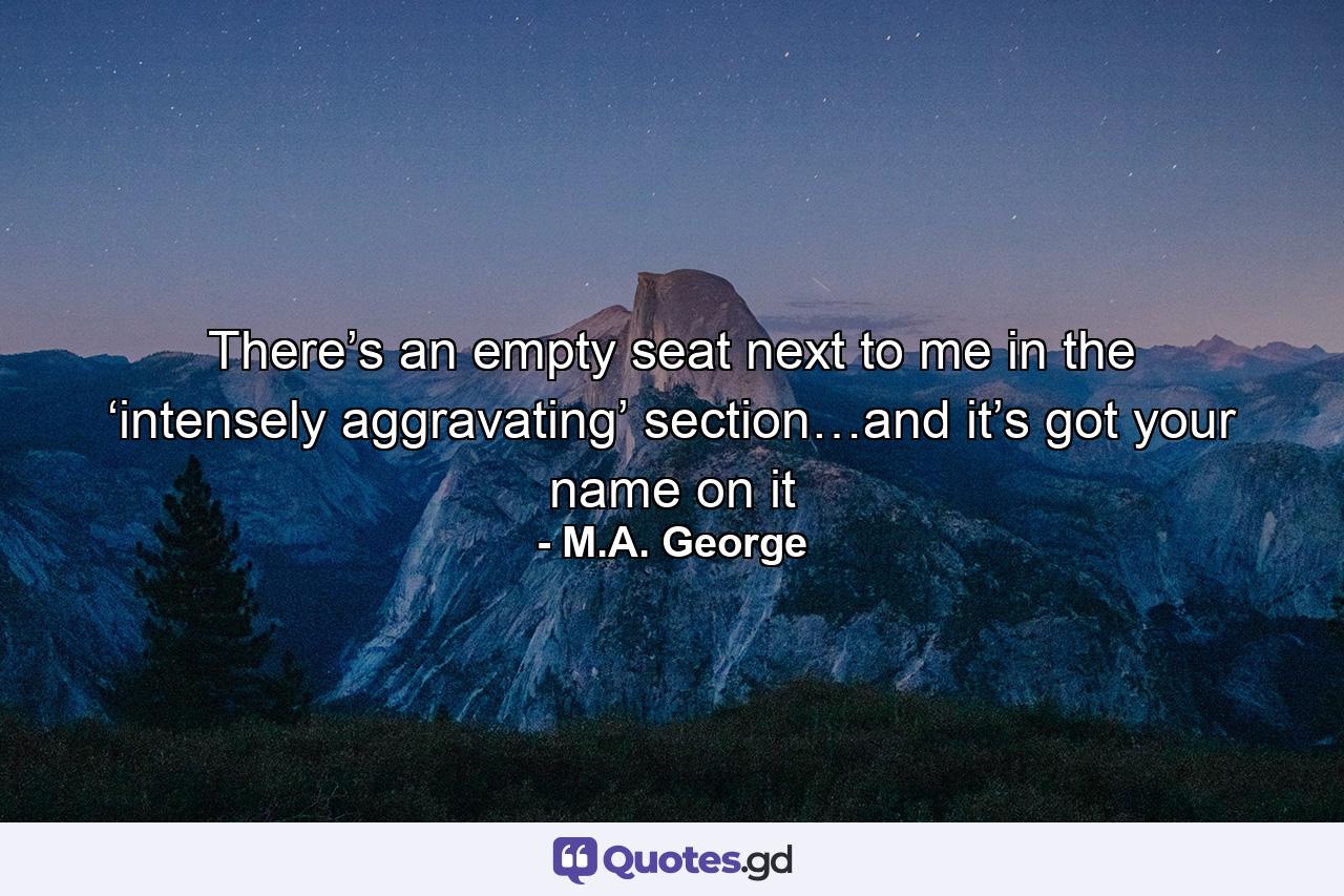 There’s an empty seat next to me in the ‘intensely aggravating’ section…and it’s got your name on it - Quote by M.A. George