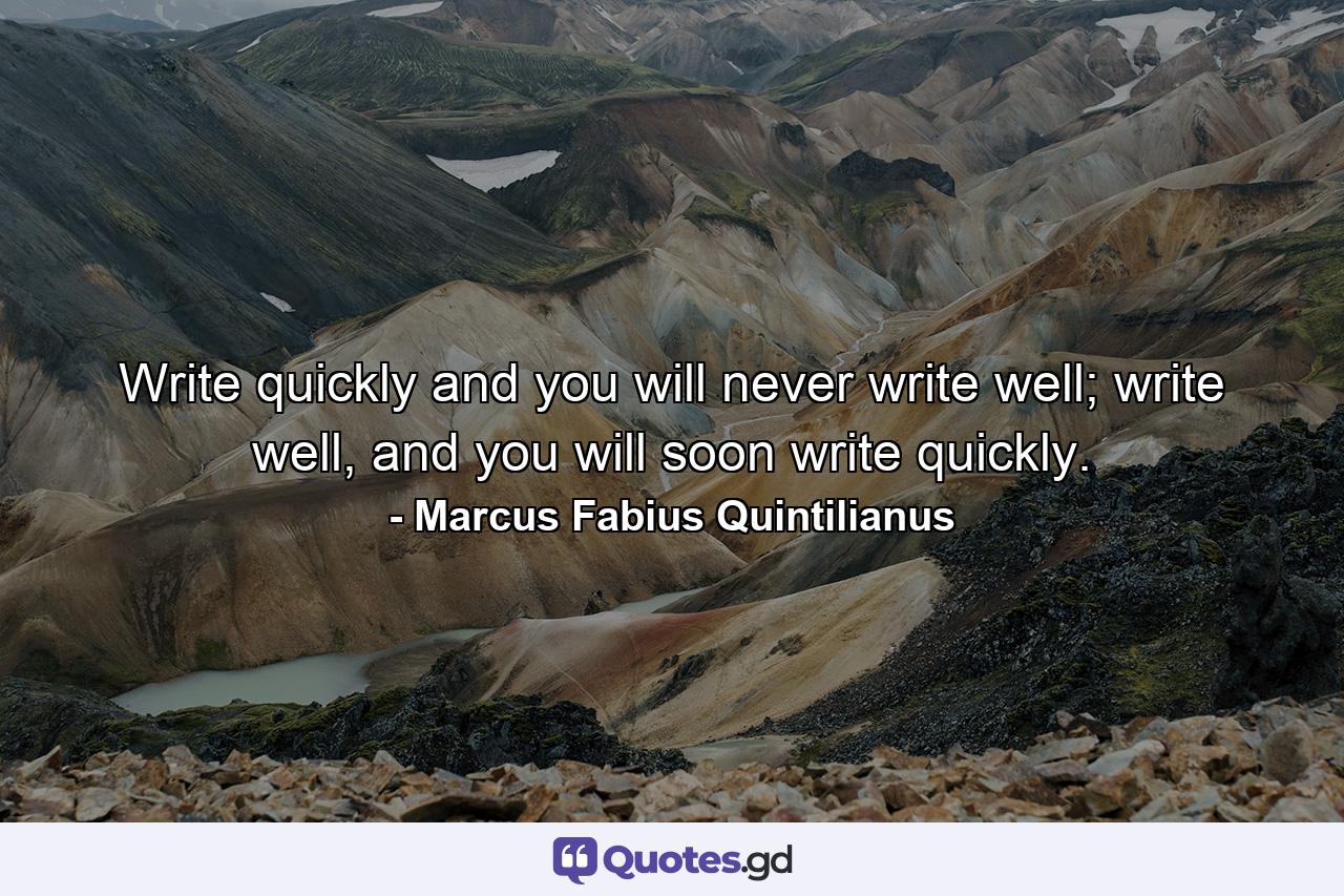 Write quickly and you will never write well; write well, and you will soon write quickly. - Quote by Marcus Fabius Quintilianus