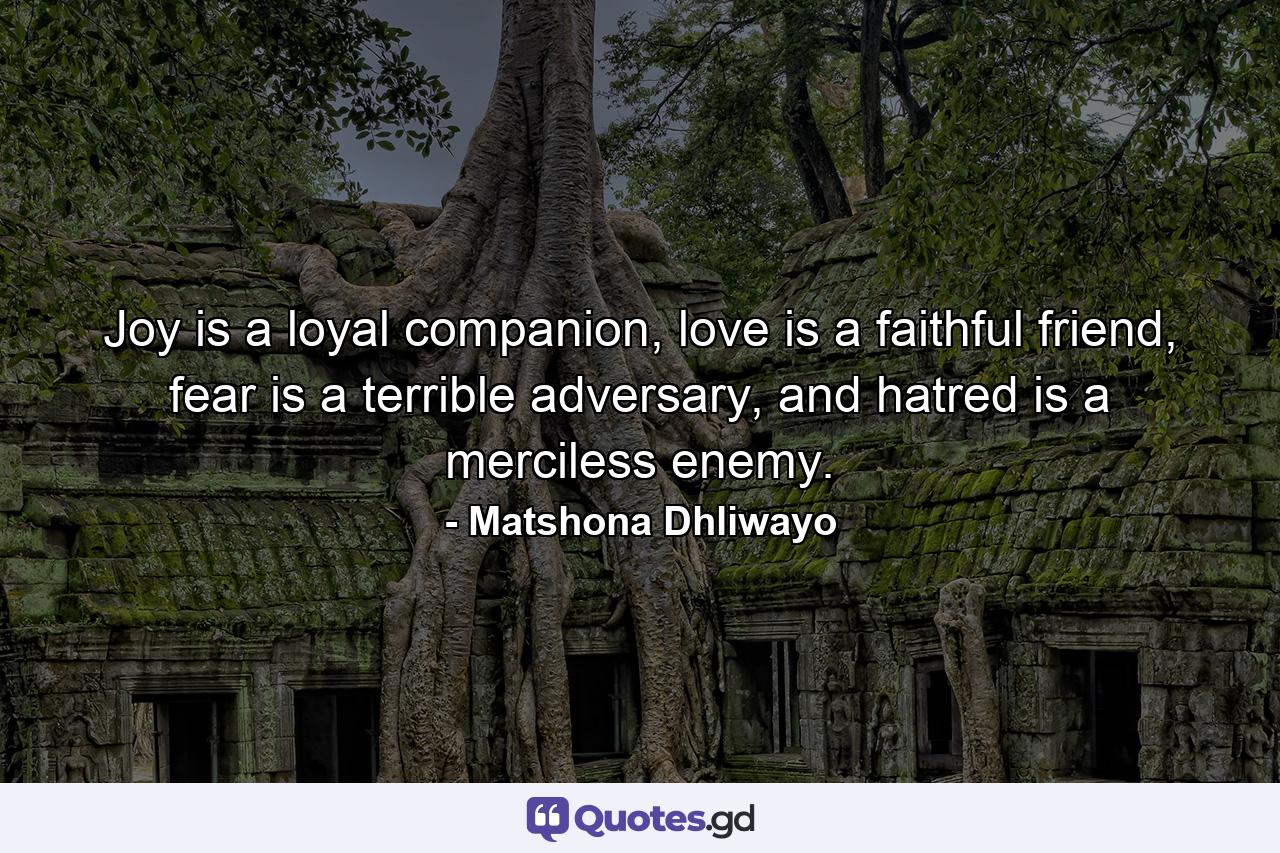 Joy is a loyal companion, love is a faithful friend, fear is a terrible adversary, and hatred is a merciless enemy. - Quote by Matshona Dhliwayo