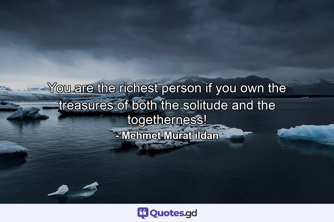 You are the richest person if you own the treasures of both the solitude and the togetherness! - Quote by Mehmet Murat ildan