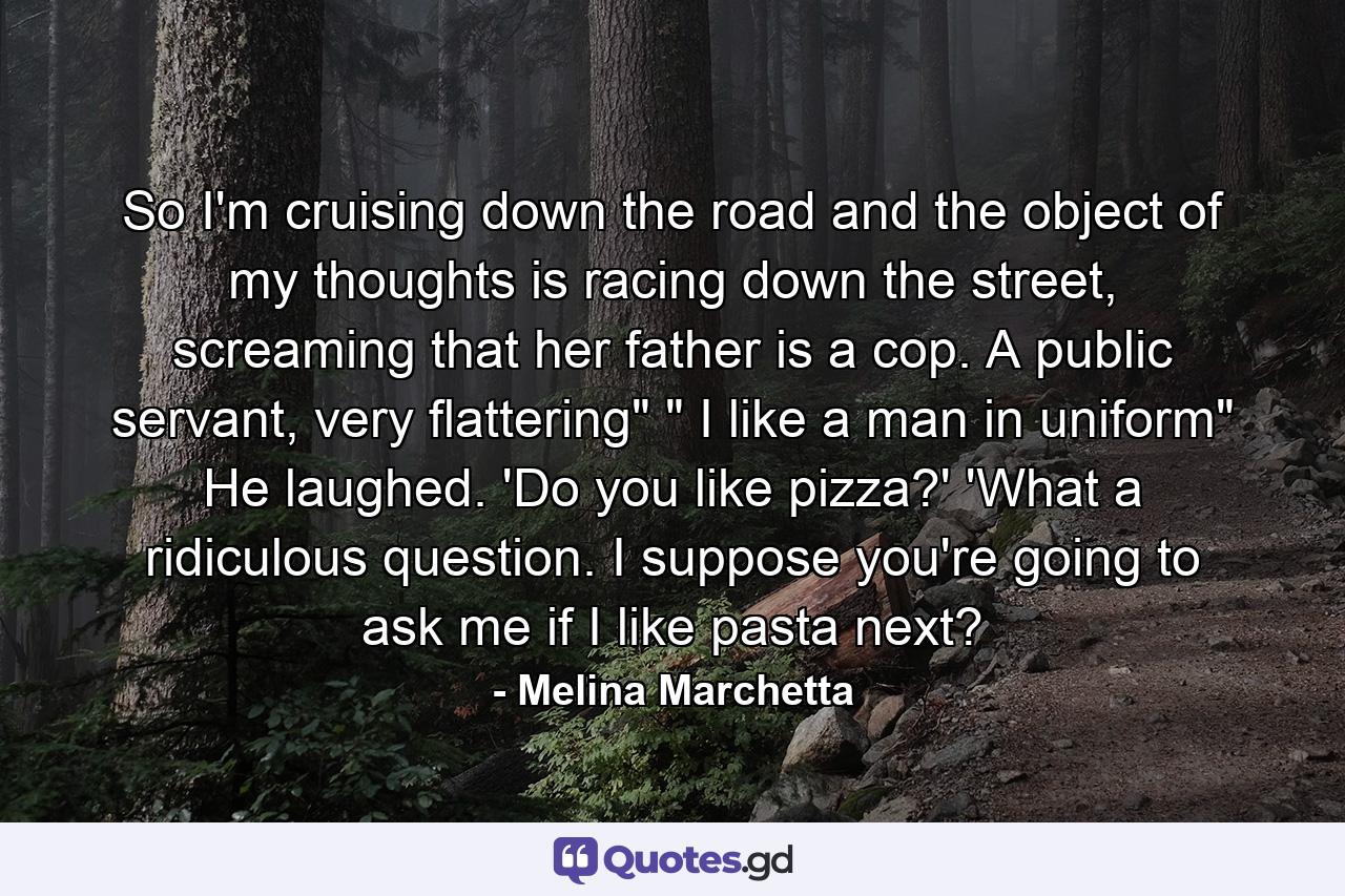 So I'm cruising down the road and the object of my thoughts is racing down the street, screaming that her father is a cop. A public servant, very flattering