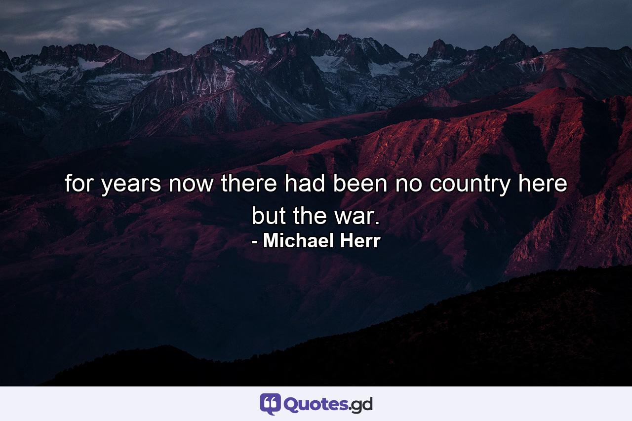 for years now there had been no country here but the war. - Quote by Michael Herr