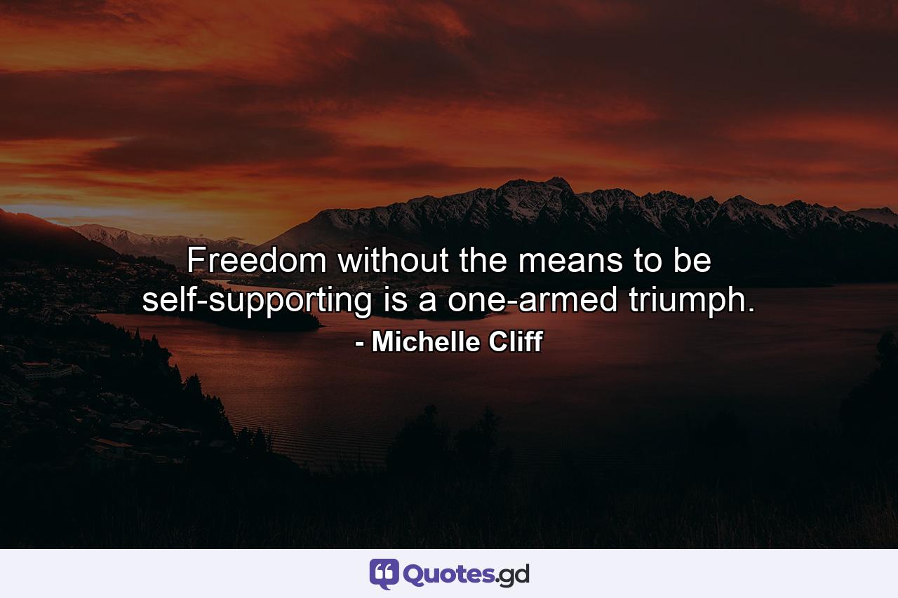 Freedom without the means to be self-supporting is a one-armed triumph. - Quote by Michelle Cliff