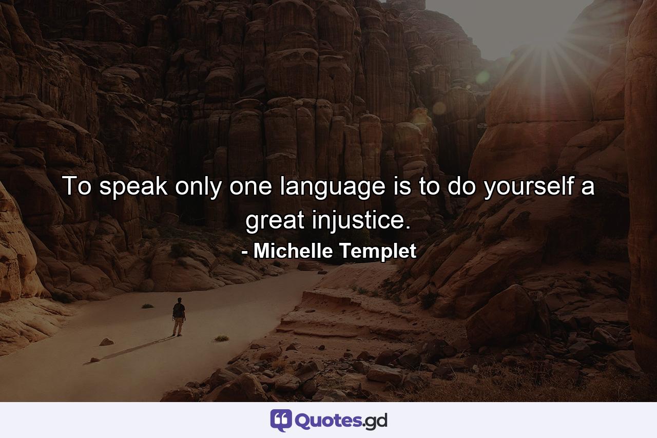 To speak only one language is to do yourself a great injustice. - Quote by Michelle Templet