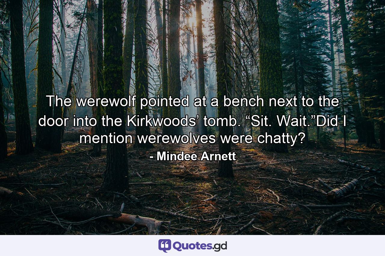 The werewolf pointed at a bench next to the door into the Kirkwoods’ tomb. “Sit. Wait.”Did I mention werewolves were chatty? - Quote by Mindee Arnett