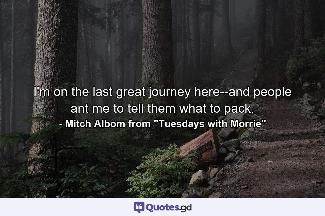 I'm on the last great journey here--and people ant me to tell them what to pack. - Quote by Mitch Albom from 