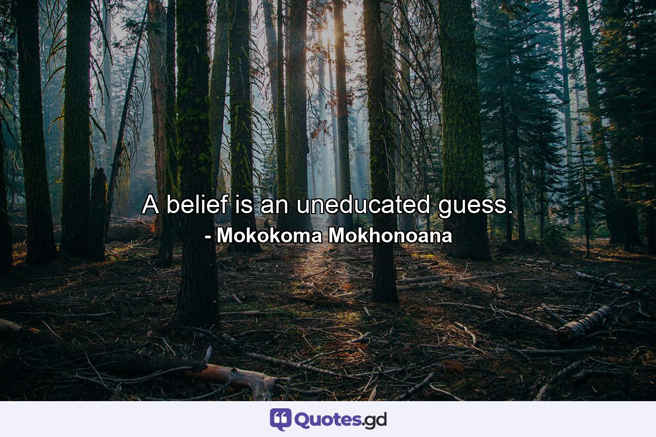 A belief is an uneducated guess. - Quote by Mokokoma Mokhonoana