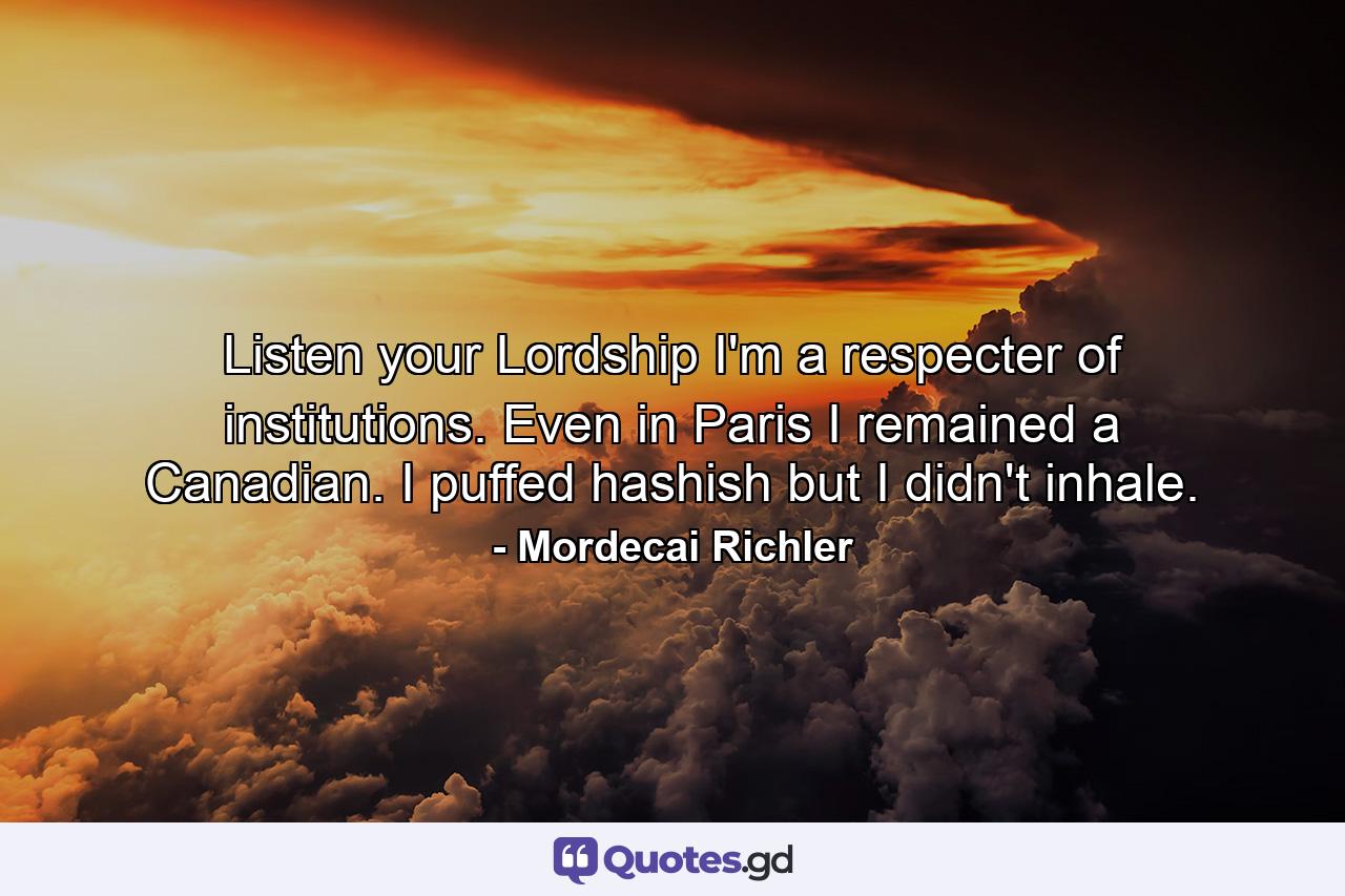 Listen your Lordship  I'm a respecter of institutions. Even in Paris  I remained a Canadian. I puffed hashish  but I didn't inhale. - Quote by Mordecai Richler