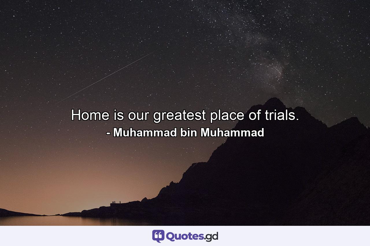 Home is our greatest place of trials. - Quote by Muhammad bin Muhammad