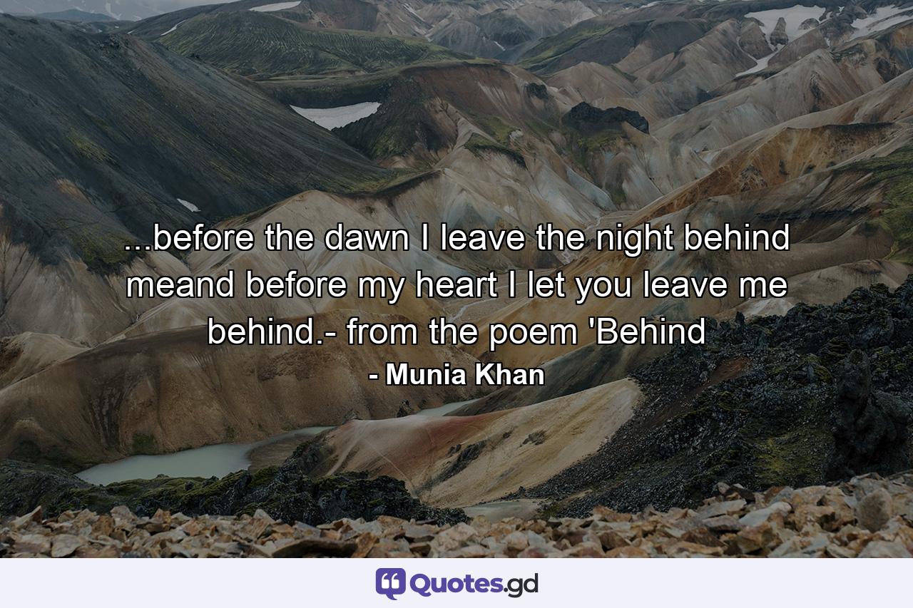 ...before the dawn I leave the night behind meand before my heart I let you leave me behind.- from the poem 'Behind - Quote by Munia Khan