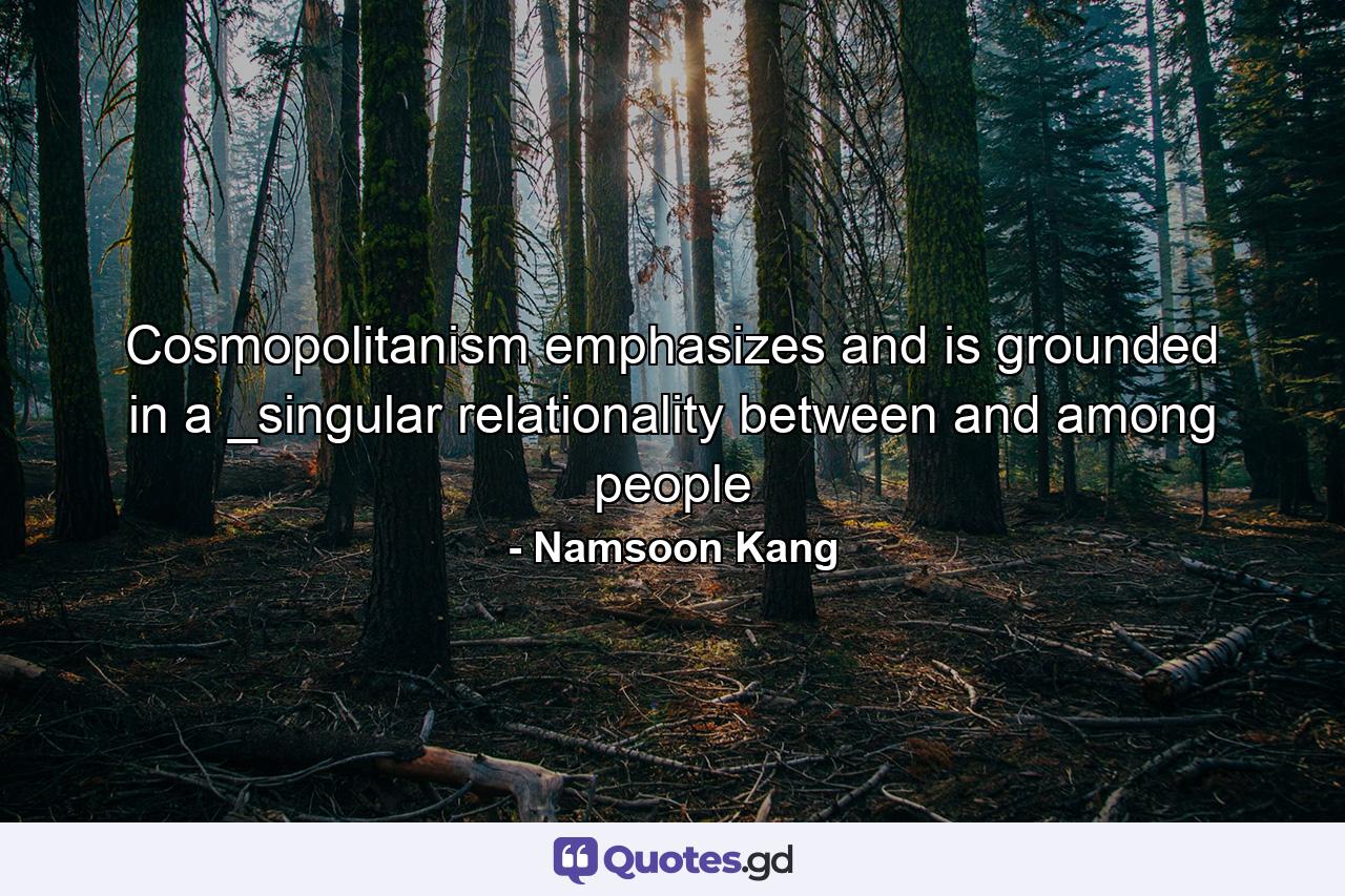 Cosmopolitanism emphasizes and is grounded in a _singular relationality between and among people - Quote by Namsoon Kang