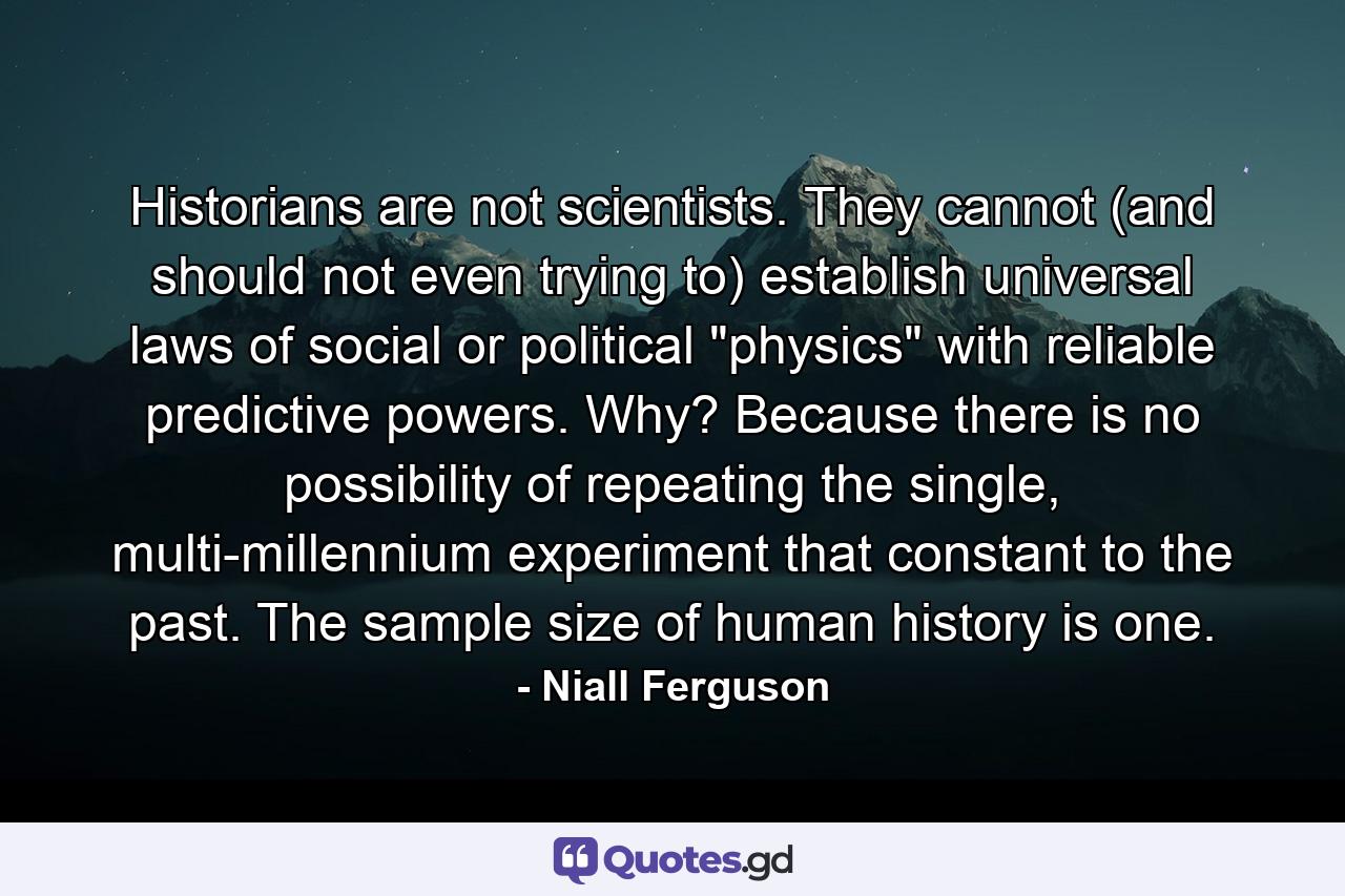 Historians are not scientists. They cannot (and should not even trying to) establish universal laws of social or political 