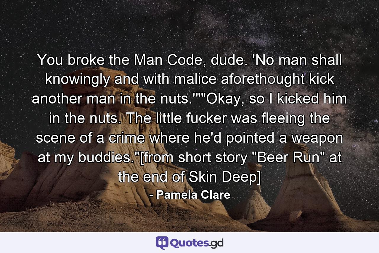 You broke the Man Code, dude. 'No man shall knowingly and with malice aforethought kick another man in the nuts.'