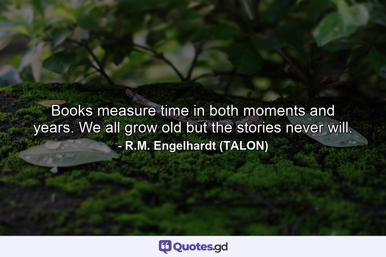 Books measure time in both moments and years. We all grow old but the stories never will. - Quote by R.M. Engelhardt (TALON)