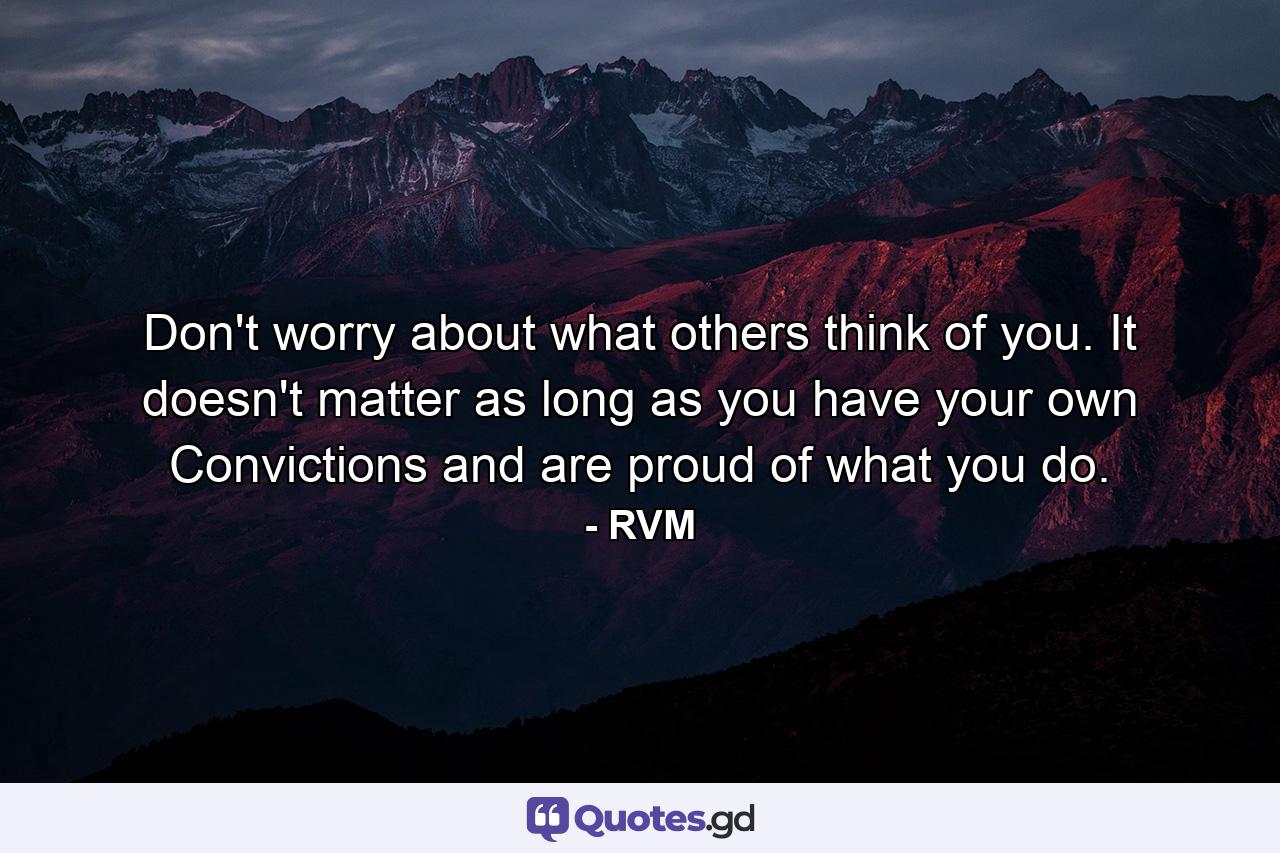 Don't worry about what others think of you. It doesn't matter as long as you have your own Convictions and are proud of what you do. - Quote by RVM