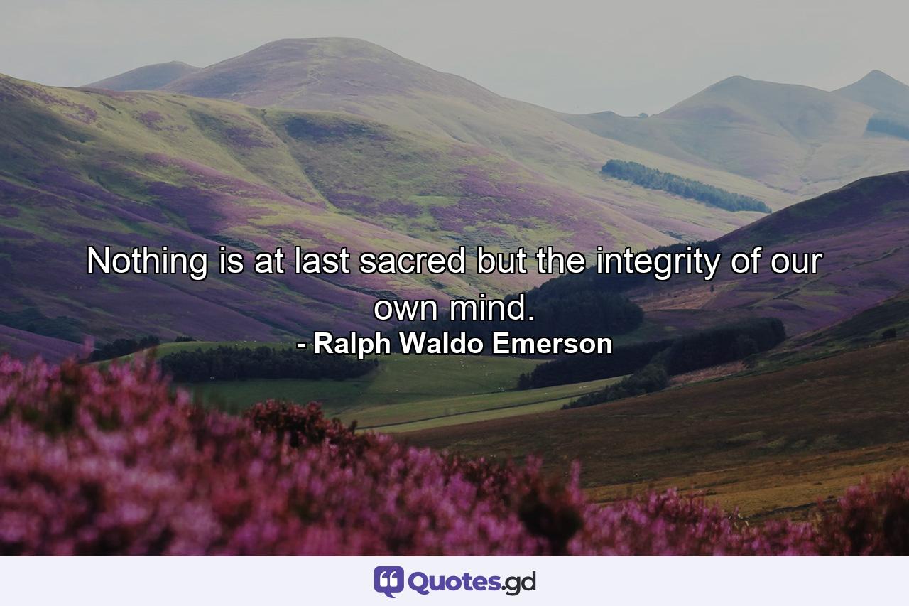 Nothing is at last sacred but the integrity of our own mind. - Quote by Ralph Waldo Emerson