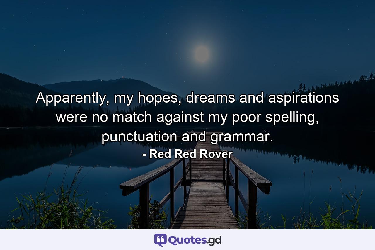 Apparently, my hopes, dreams and aspirations were no match against my poor spelling, punctuation and grammar. - Quote by Red Red Rover