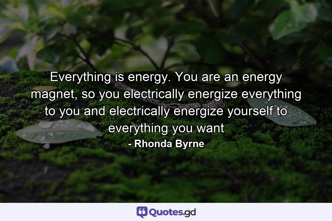 Everything is energy. You are an energy magnet, so you electrically energize everything to you and electrically energize yourself to everything you want - Quote by Rhonda Byrne