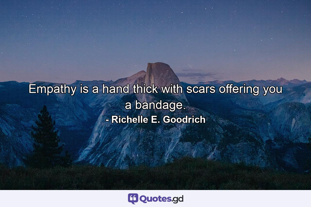 Empathy is a hand thick with scars offering you a bandage. - Quote by Richelle E. Goodrich