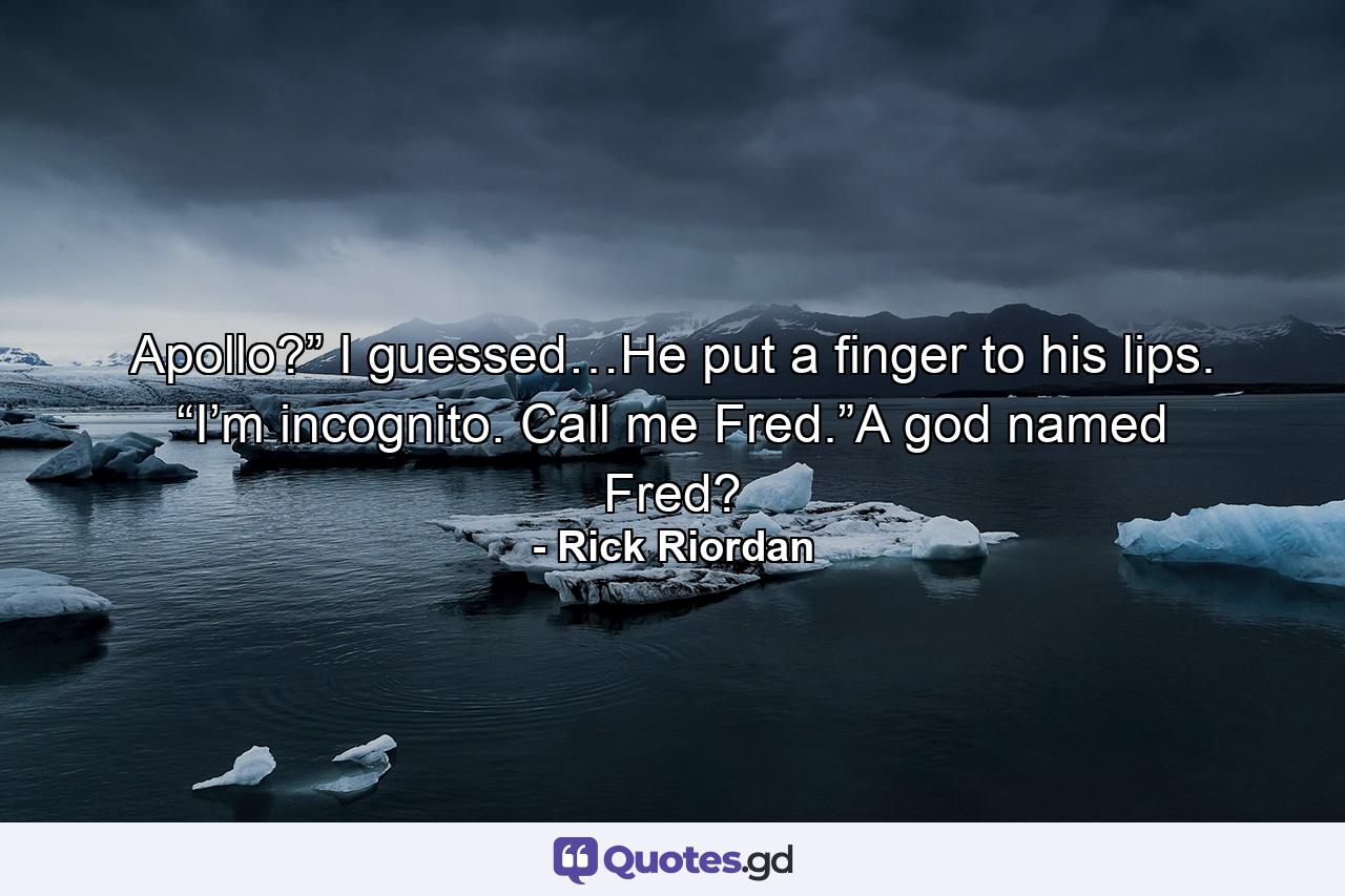 Apollo?” I guessed…He put a finger to his lips. “I’m incognito. Call me Fred.”A god named Fred? - Quote by Rick Riordan