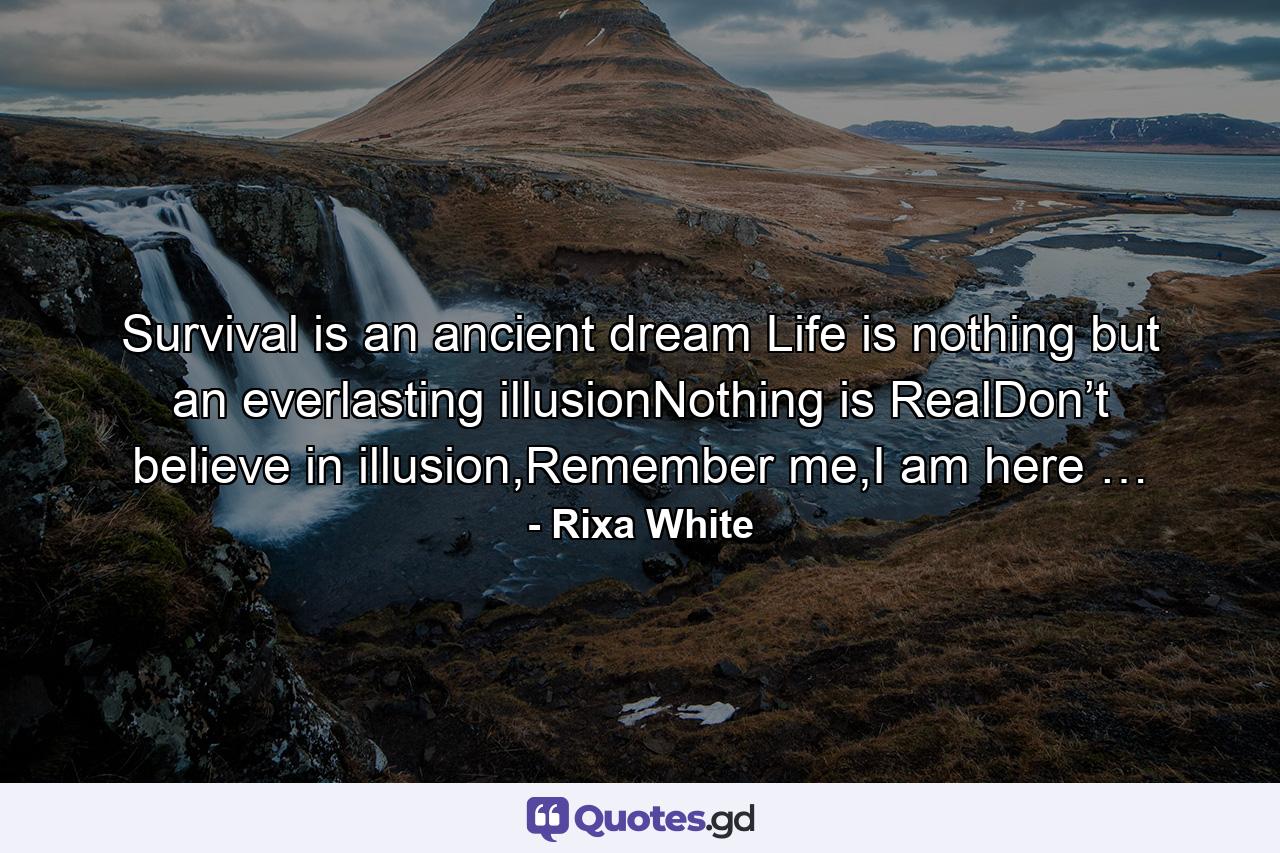 Survival is an ancient dream Life is nothing but an everlasting illusionNothing is RealDon’t believe in illusion,Remember me,I am here … - Quote by Rixa White