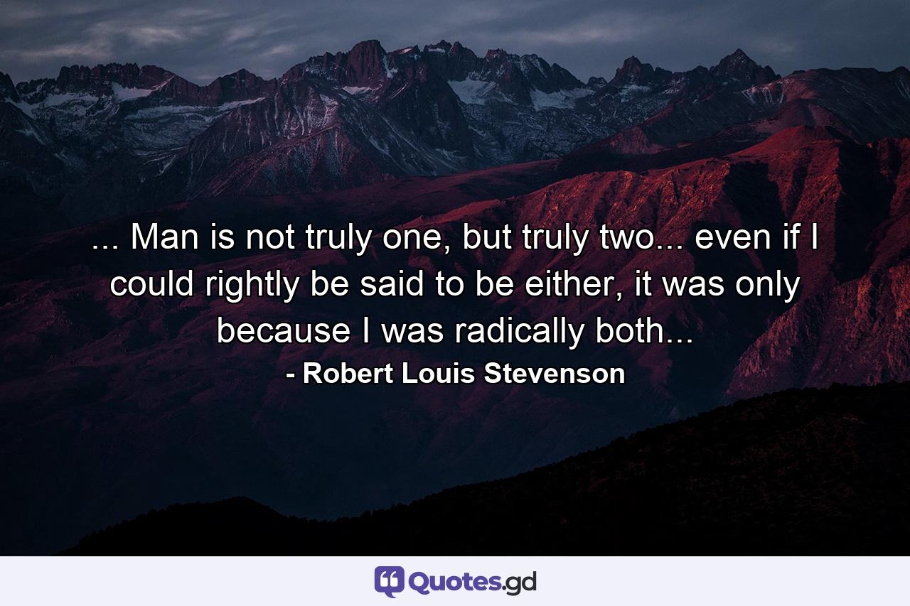 ... Man is not truly one, but truly two... even if I could rightly be said to be either, it was only because I was radically both... - Quote by Robert Louis Stevenson