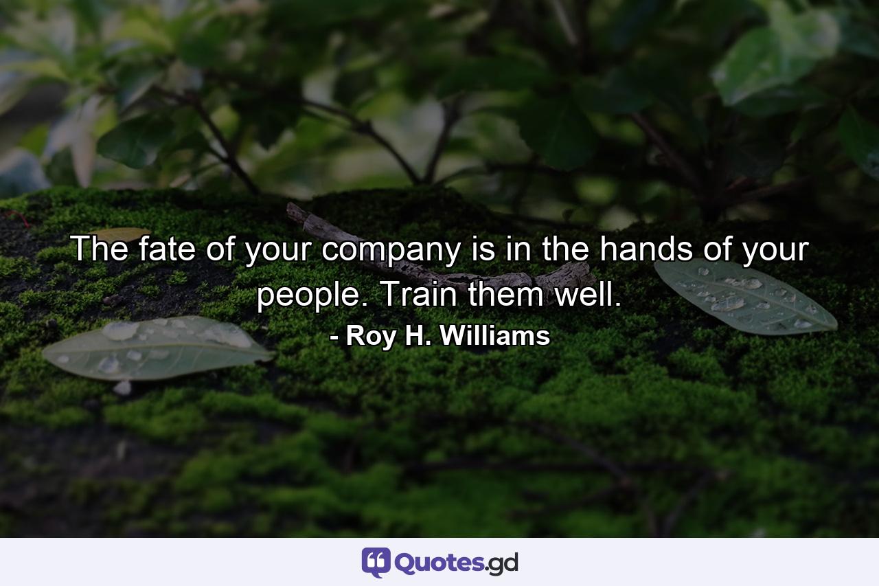 The fate of your company is in the hands of your people. Train them well. - Quote by Roy H. Williams