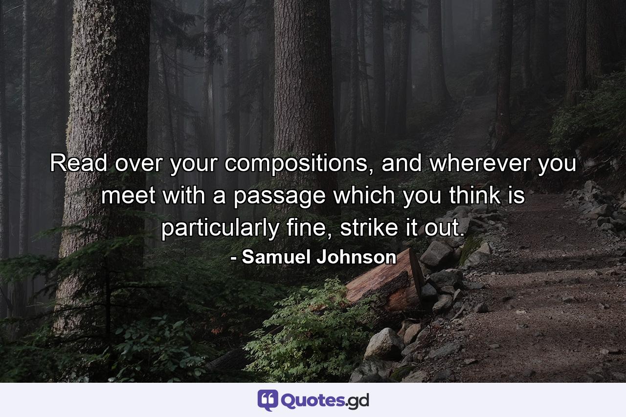 Read over your compositions, and wherever you meet with a passage which you think is particularly fine, strike it out. - Quote by Samuel Johnson