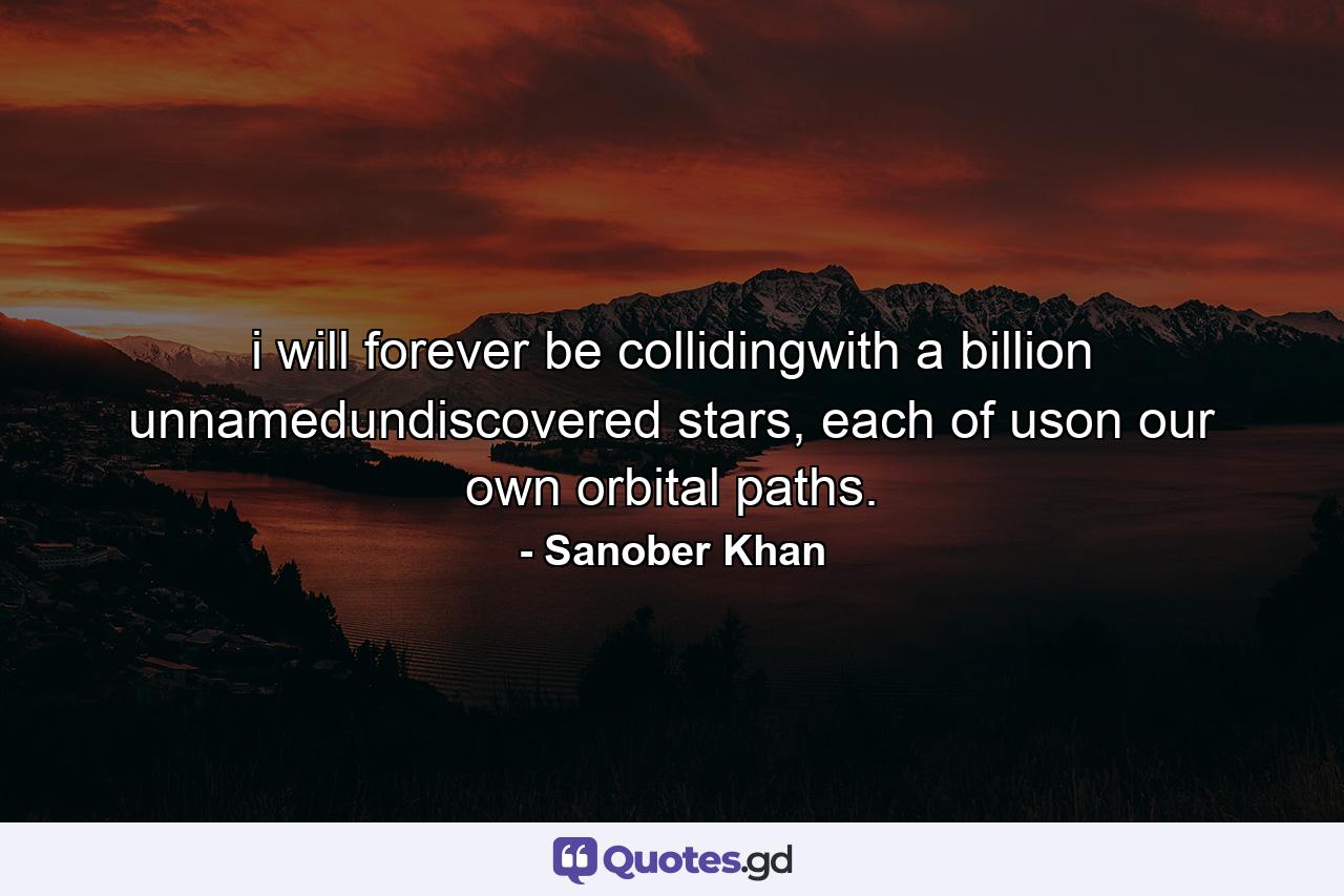 i will forever be collidingwith a billion unnamedundiscovered stars, each of uson our own orbital paths. - Quote by Sanober Khan