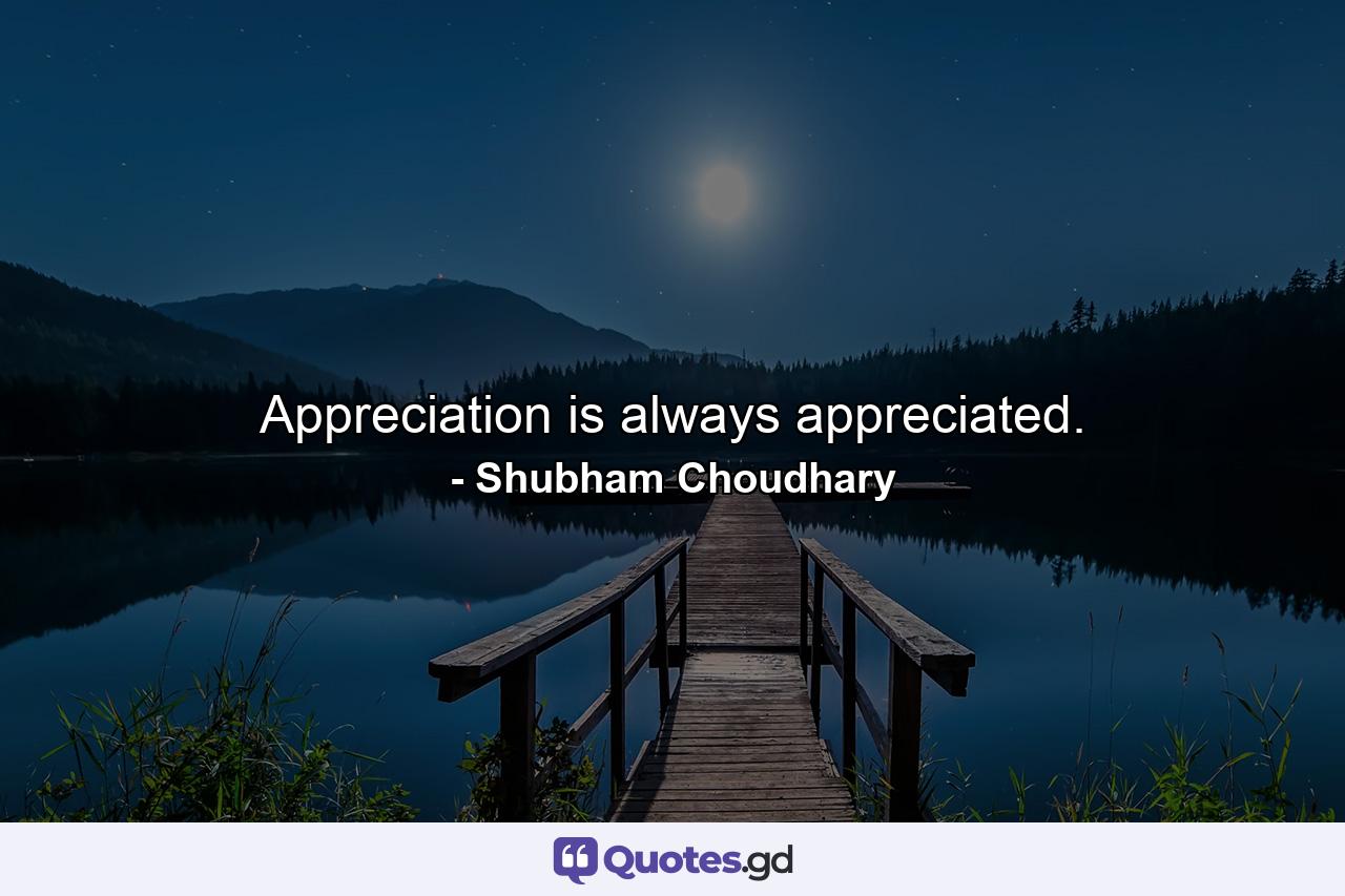 Appreciation is always appreciated. - Quote by Shubham Choudhary