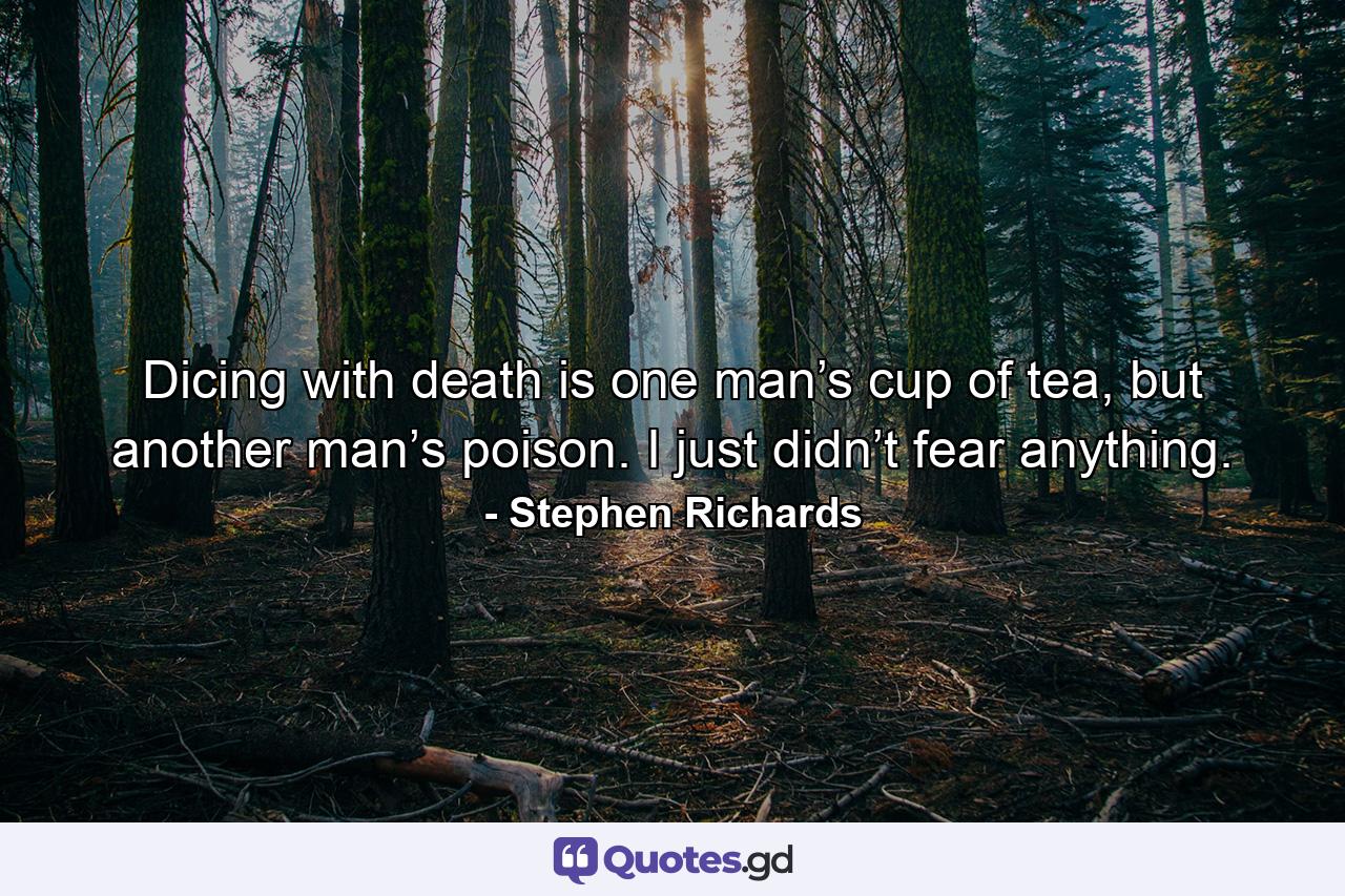 Dicing with death is one man’s cup of tea, but another man’s poison. I just didn’t fear anything. - Quote by Stephen Richards