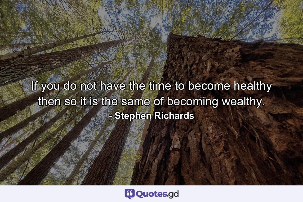 If you do not have the time to become healthy then so it is the same of becoming wealthy. - Quote by Stephen Richards