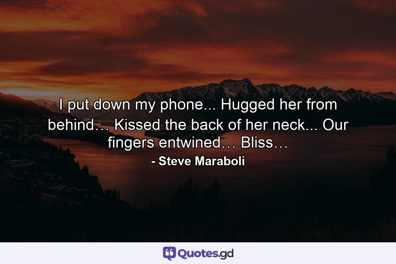 I put down my phone... Hugged her from behind… Kissed the back of her neck... Our fingers entwined… Bliss… - Quote by Steve Maraboli