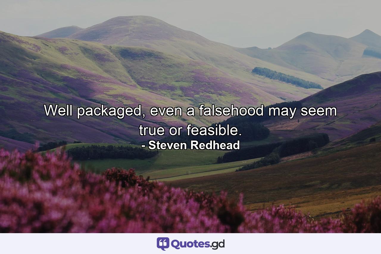 Well packaged, even a falsehood may seem true or feasible. - Quote by Steven Redhead