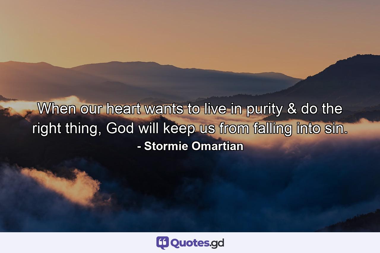 When our heart wants to live in purity & do the right thing, God will keep us from falling into sin. - Quote by Stormie Omartian