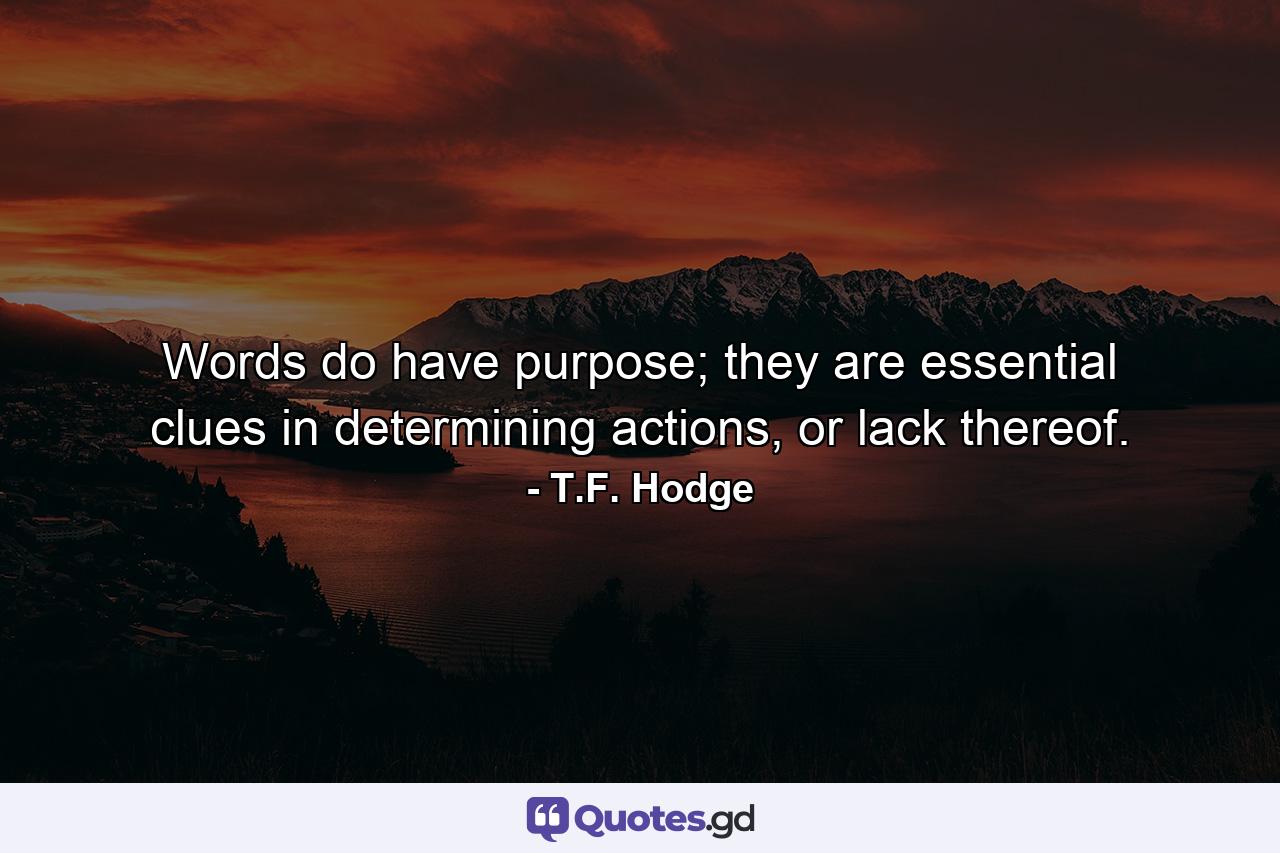 Words do have purpose; they are essential clues in determining actions, or lack thereof. - Quote by T.F. Hodge