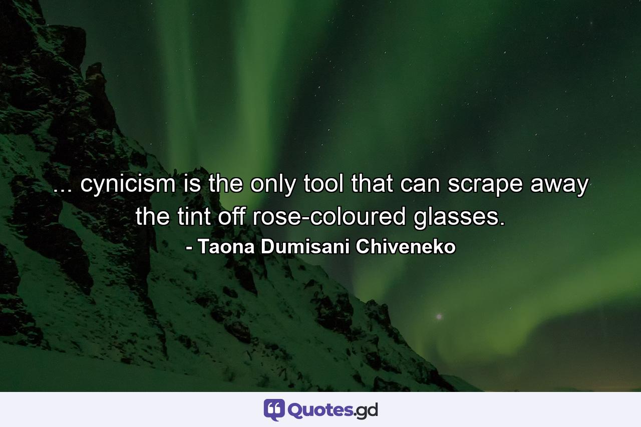 ... cynicism is the only tool that can scrape away the tint off rose-coloured glasses. - Quote by Taona Dumisani Chiveneko