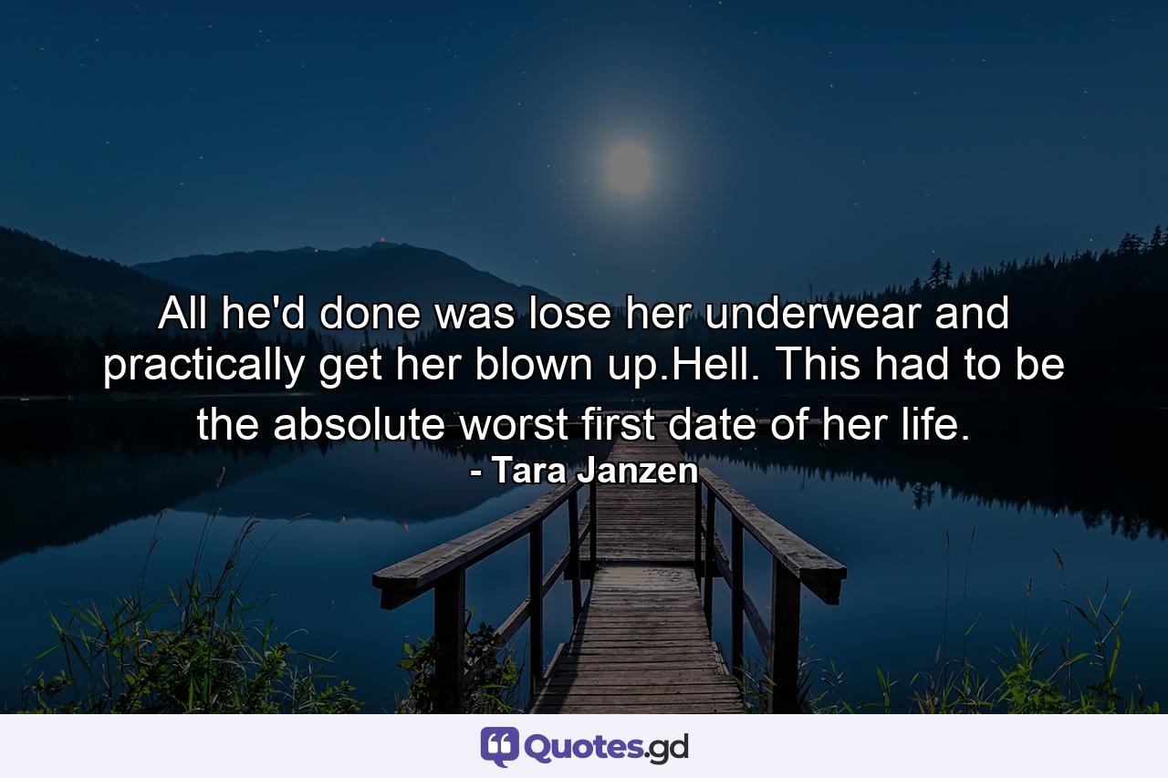 All he'd done was lose her underwear and practically get her blown up.Hell. This had to be the absolute worst first date of her life. - Quote by Tara Janzen