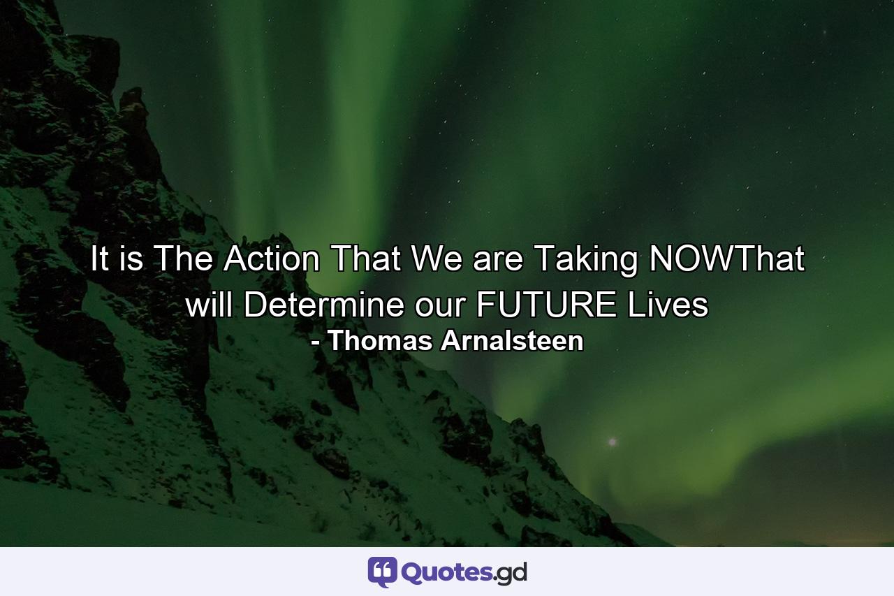 It is The Action That We are Taking NOWThat will Determine our FUTURE Lives - Quote by Thomas Arnalsteen