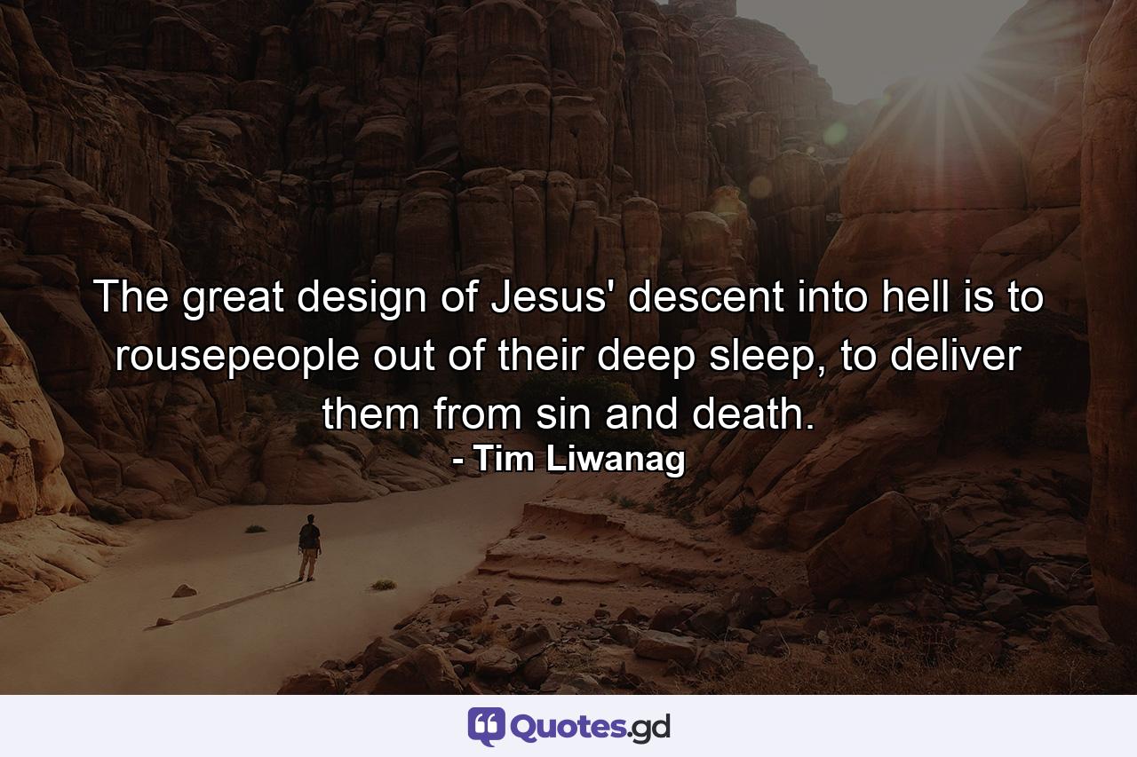 The great design of Jesus' descent into hell is to rousepeople out of their deep sleep, to deliver them from sin and death. - Quote by Tim Liwanag