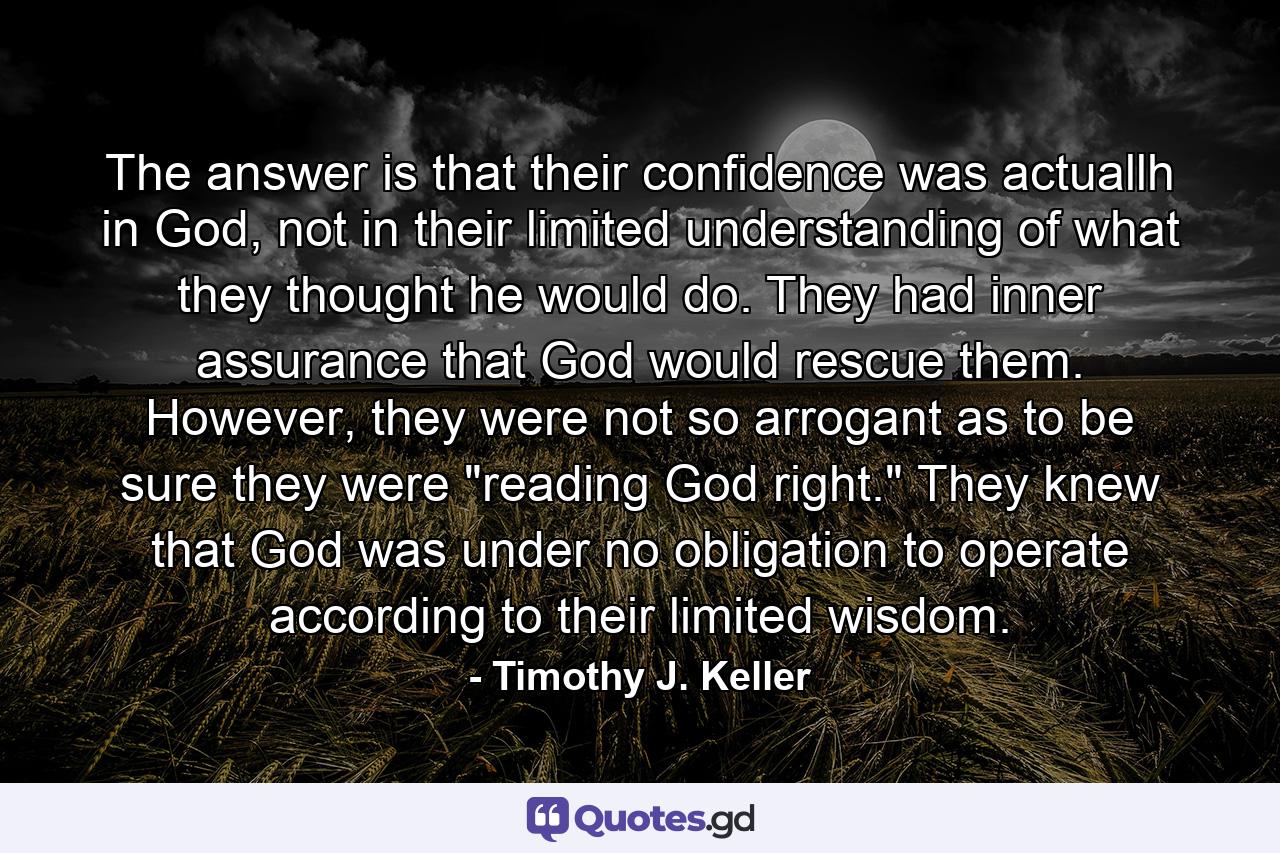 The answer is that their confidence was actuallh in God, not in their limited understanding of what they thought he would do. They had inner assurance that God would rescue them. However, they were not so arrogant as to be sure they were 