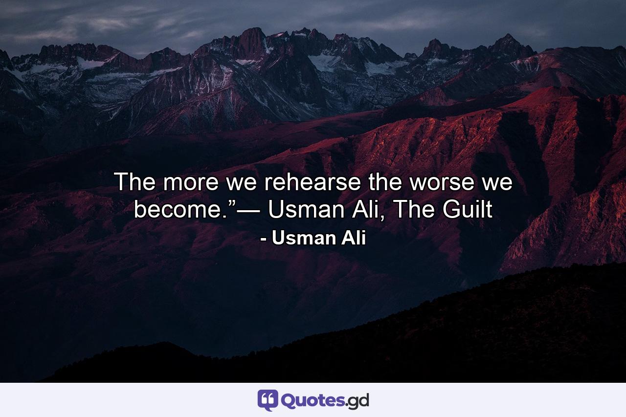 The more we rehearse the worse we become.”― Usman Ali, The Guilt - Quote by Usman Ali