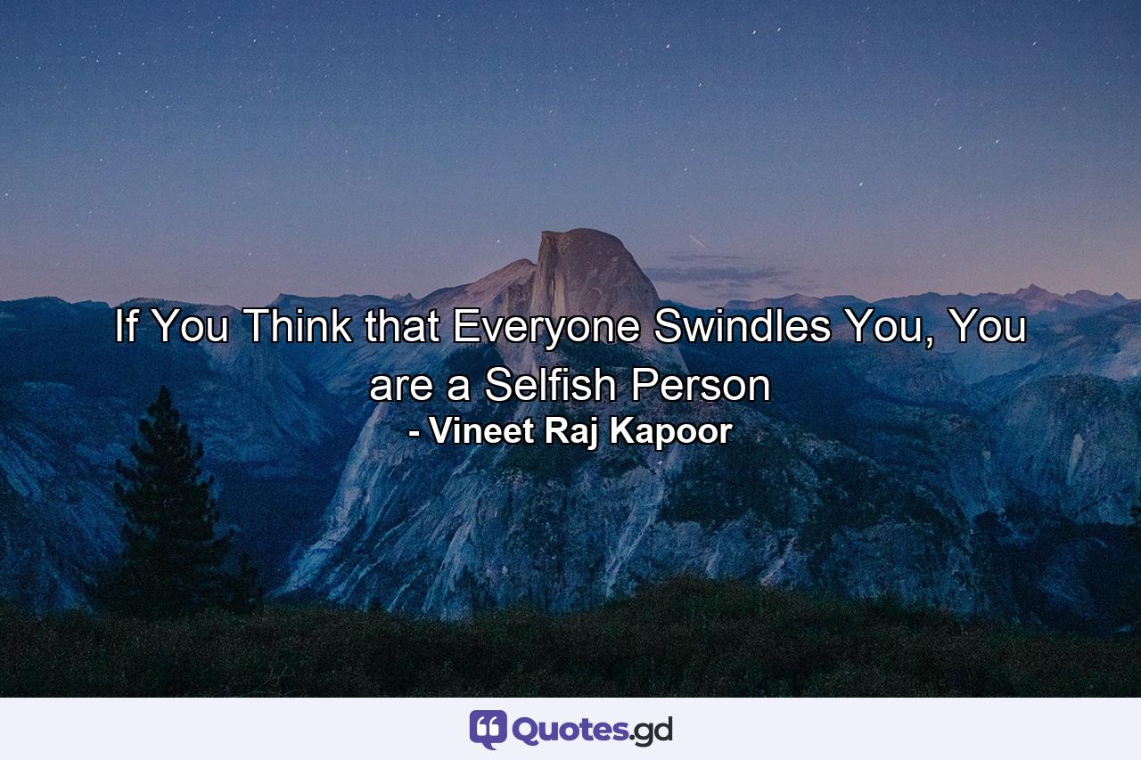 If You Think that Everyone Swindles You, You are a Selfish Person - Quote by Vineet Raj Kapoor