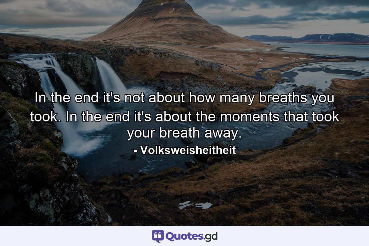 In the end it's not about how many breaths you took. In the end it's about the moments that took your breath away. - Quote by Volksweisheitheit