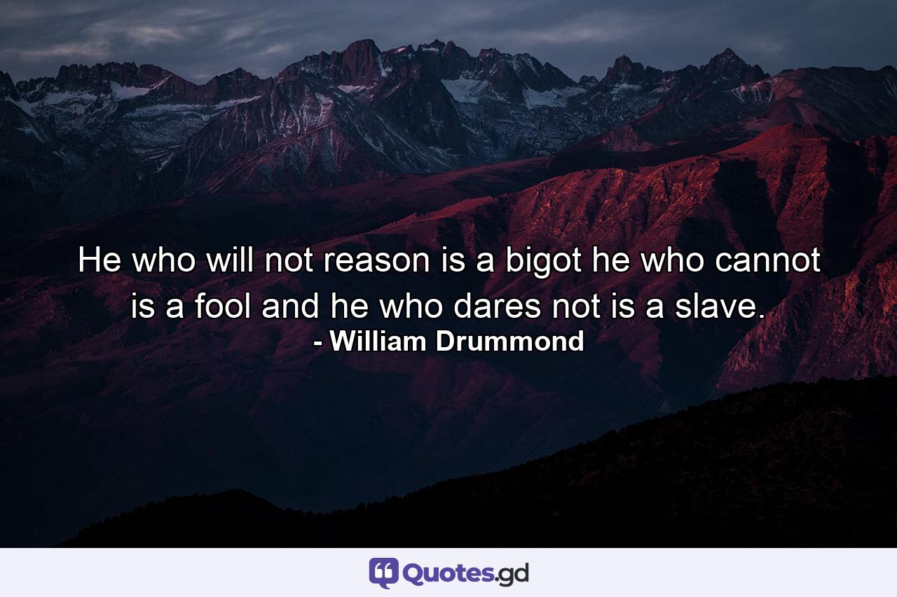 He who will not reason  is a bigot  he who cannot is a fool  and he who dares not  is a slave. - Quote by William Drummond