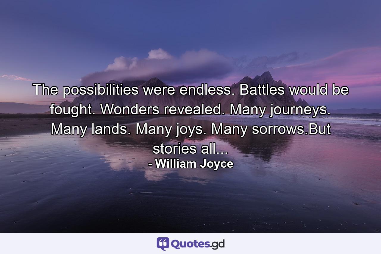 The possibilities were endless. Battles would be fought. Wonders revealed. Many journeys. Many lands. Many joys. Many sorrows.But stories all... - Quote by William Joyce