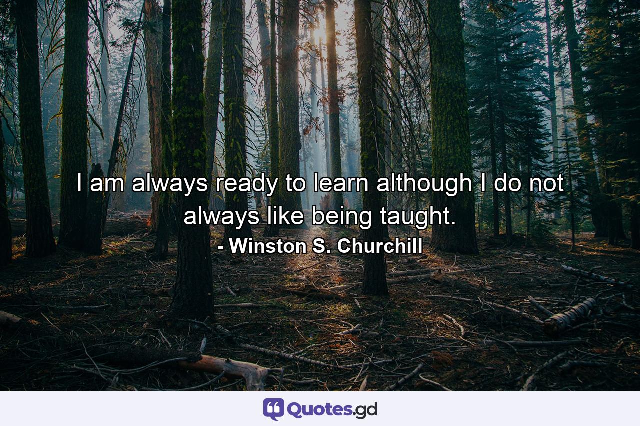 I am always ready to learn although I do not always like being taught. - Quote by Winston S. Churchill