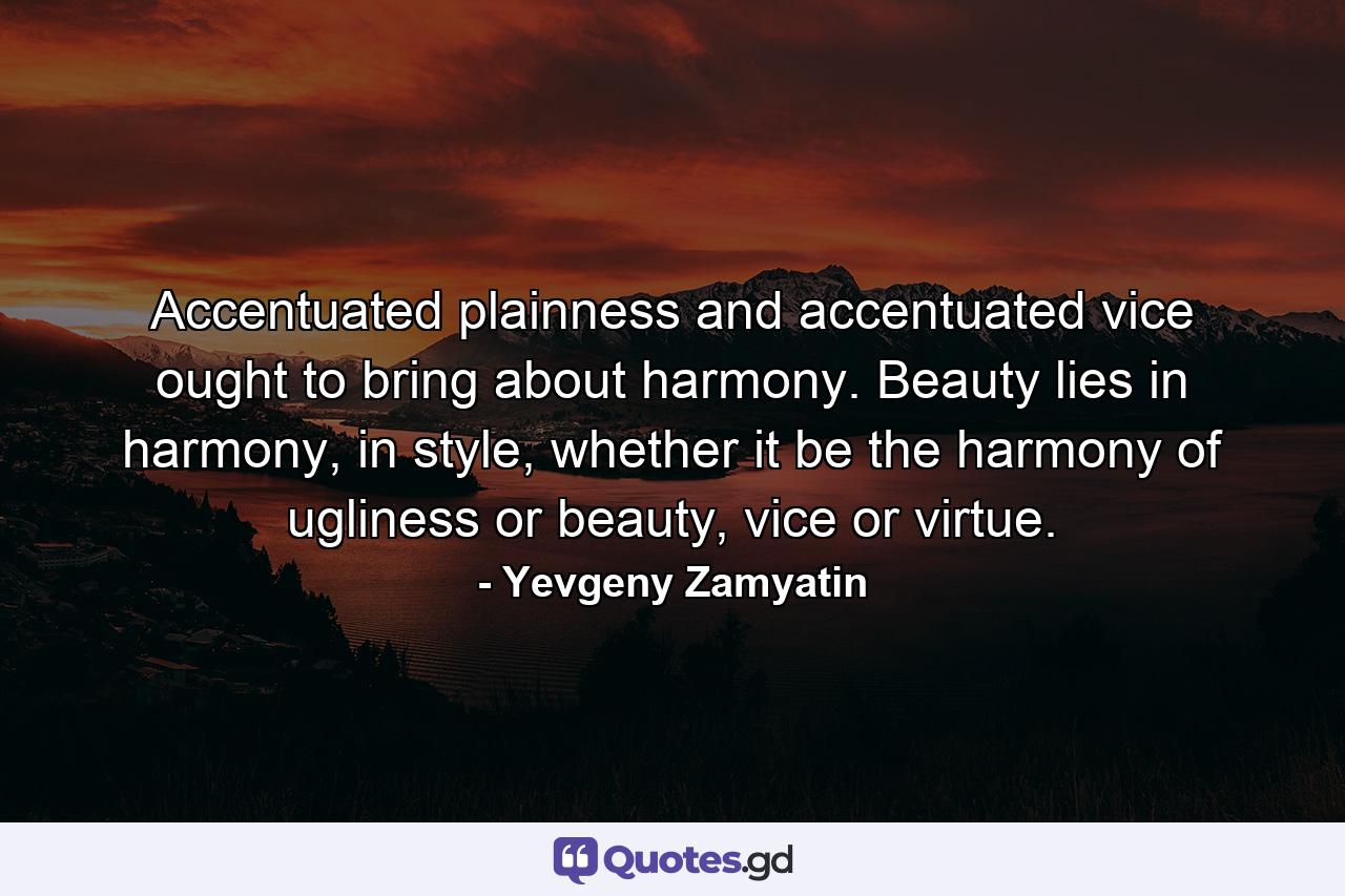 Accentuated plainness and accentuated vice ought to bring about harmony. Beauty lies in harmony, in style, whether it be the harmony of ugliness or beauty, vice or virtue. - Quote by Yevgeny Zamyatin